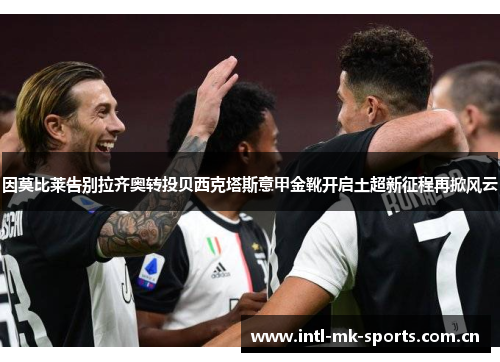 因莫比莱告别拉齐奥转投贝西克塔斯意甲金靴开启土超新征程再掀风云